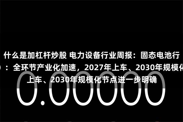 什么是加杠杆炒股 电力设备行业周报：固态电池行业周报（第五期）：全环节产业化加速，2027年上车、2030年规模化节点进一步明确