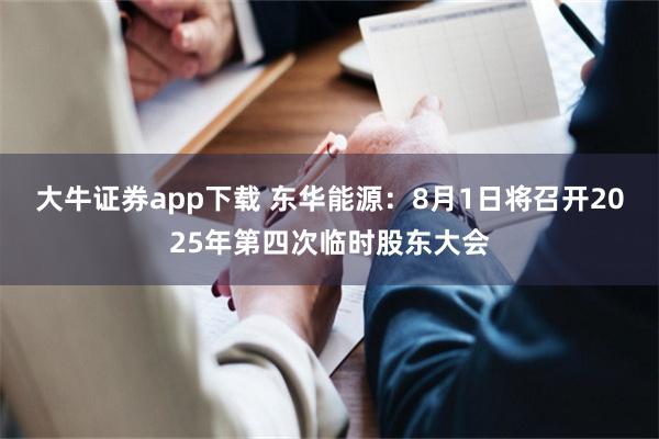 大牛证券app下载 东华能源：8月1日将召开2025年第四次临时股东大会