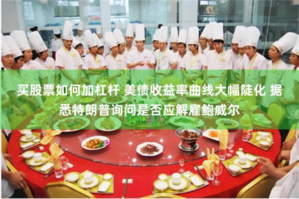 买股票如何加杠杆 美债收益率曲线大幅陡化 据悉特朗普询问是否应解雇鲍威尔