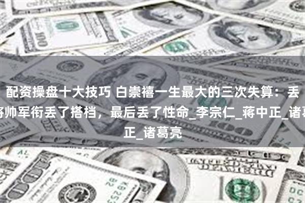 配资操盘十大技巧 白崇禧一生最大的三次失算：丢了将帅军衔丢了搭档，最后丢了性命_李宗仁_蒋中正_诸葛亮