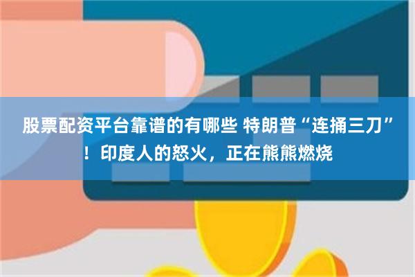 股票配资平台靠谱的有哪些 特朗普“连捅三刀”！印度人的怒火，正在熊熊燃烧