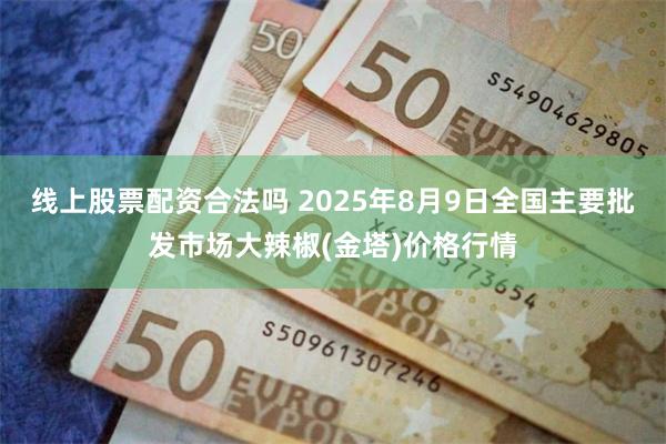 线上股票配资合法吗 2025年8月9日全国主要批发市场大辣椒(金塔)价格行情
