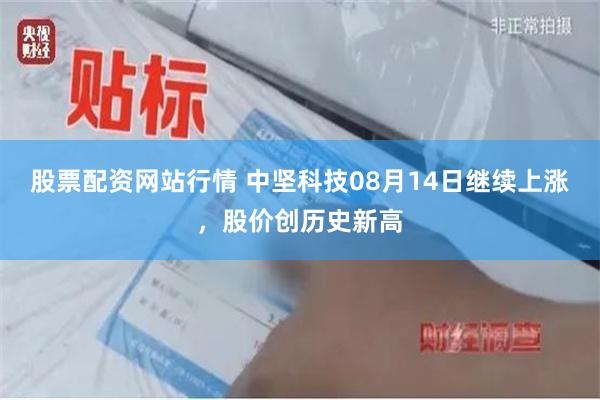 股票配资网站行情 中坚科技08月14日继续上涨，股价创历史新高