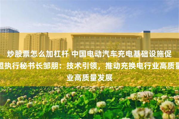 炒股票怎么加杠杆 中国电动汽车充电基础设施促进联盟执行秘书长邹朋：技术引领，推动充换电行业高质量发展