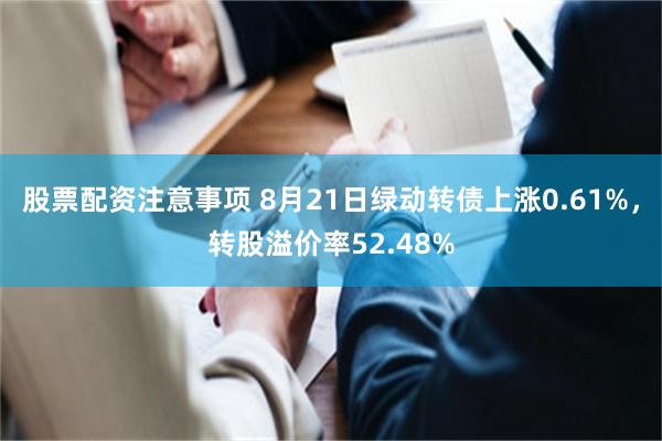 股票配资注意事项 8月21日绿动转债上涨0.61%，转股溢价率52.48%