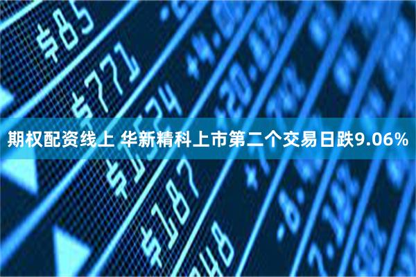 期权配资线上 华新精科上市第二个交易日跌9.06%