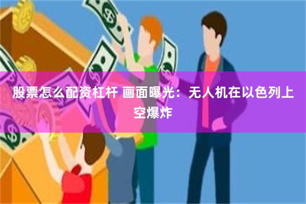 股票怎么配资杠杆 画面曝光：无人机在以色列上空爆炸