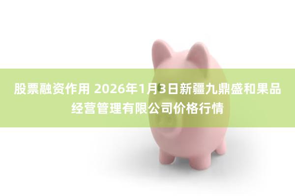 股票融资作用 2026年1月3日新疆九鼎盛和果品经营管理有限公司价格行情